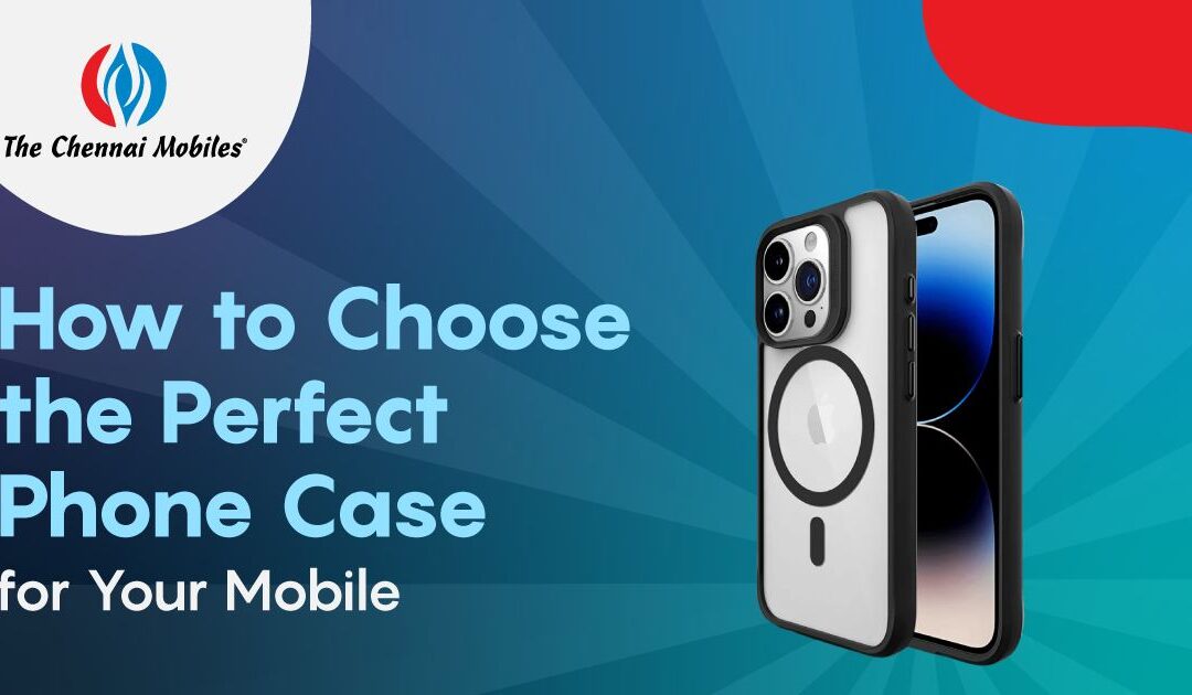 How To Choose The Perfect Phone Case For Your Mobile